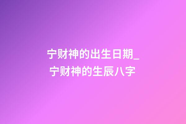 宁财神的出生日期_ 宁财神的生辰八字